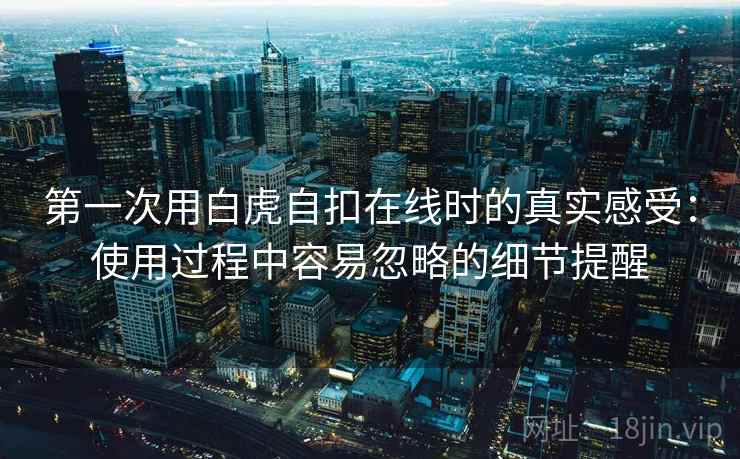 第一次用白虎自扣在线时的真实感受:使用过程中容易忽略的细节提醒 第1张 第一次用白虎自扣在线时的真实感受:使用过程中容易忽略的细节提醒 第1张