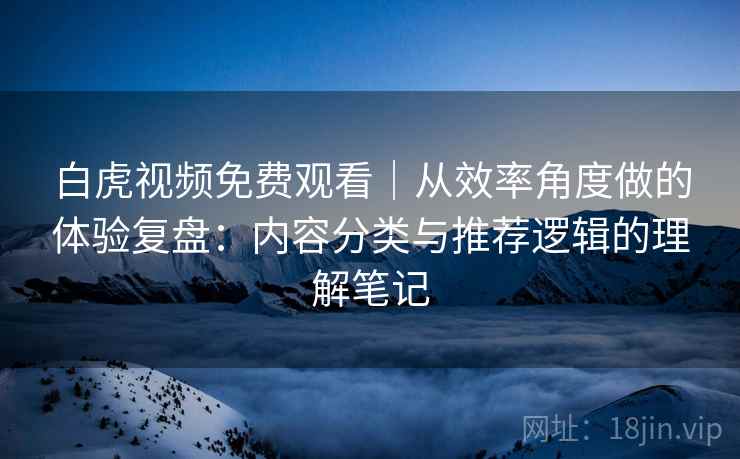 白虎视频免费观看|从效率角度做的体验复盘:内容分类与推荐逻辑的理解笔记 第1张 白虎视频免费观看|从效率角度做的体验复盘:内容分类与推荐逻辑的理解笔记 第1张