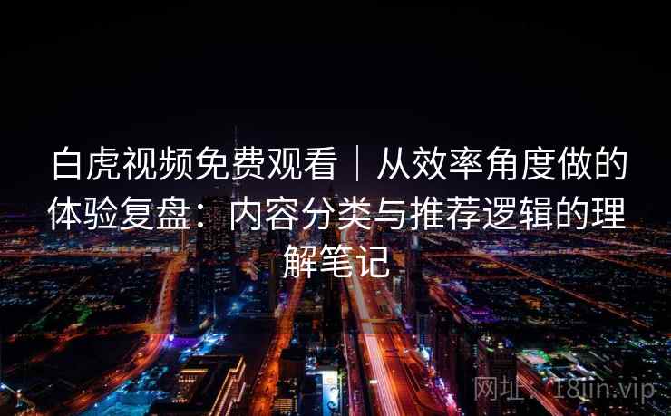 白虎视频免费观看|从效率角度做的体验复盘:内容分类与推荐逻辑的理解笔记 第2张 白虎视频免费观看|从效率角度做的体验复盘:内容分类与推荐逻辑的理解笔记 第2张