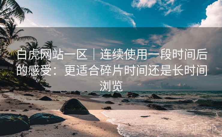 白虎网站一区|连续使用一段时间后的感受:更适合碎片时间还是长时间浏览 第2张 白虎网站一区|连续使用一段时间后的感受:更适合碎片时间还是长时间浏览 第2张