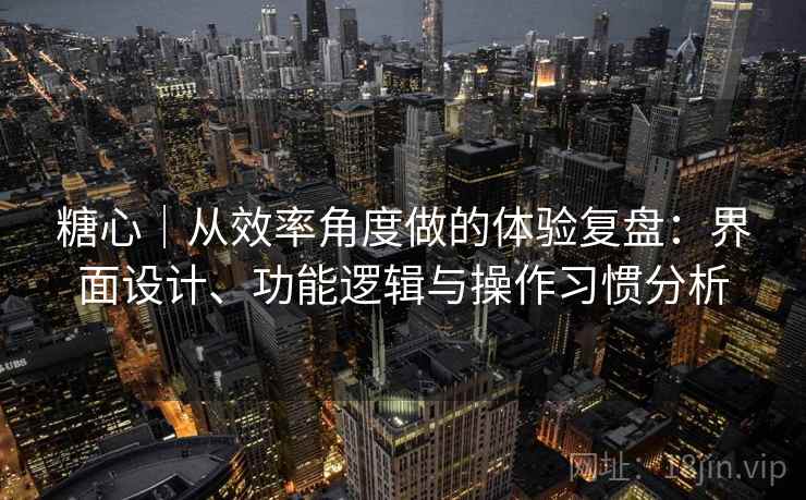 糖心|从效率角度做的体验复盘:界面设计、功能逻辑与操作习惯分析 第2张 糖心|从效率角度做的体验复盘:界面设计、功能逻辑与操作习惯分析 第2张