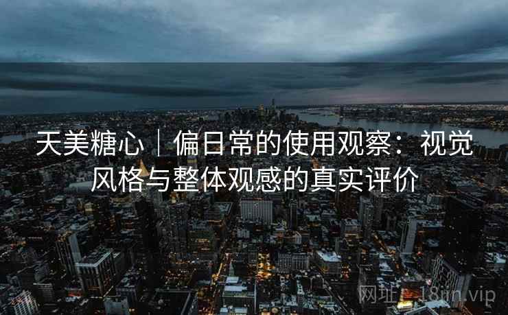 天美糖心|偏日常的使用观察:视觉风格与整体观感的真实评价 第1张 天美糖心|偏日常的使用观察:视觉风格与整体观感的真实评价 第1张