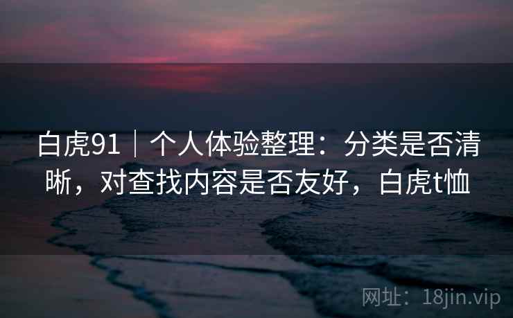 白虎91|个人体验整理:分类是否清晰,对查找内容是否友好,白虎t恤 第2张 白虎91|个人体验整理:分类是否清晰,对查找内容是否友好,白虎t恤 第2张