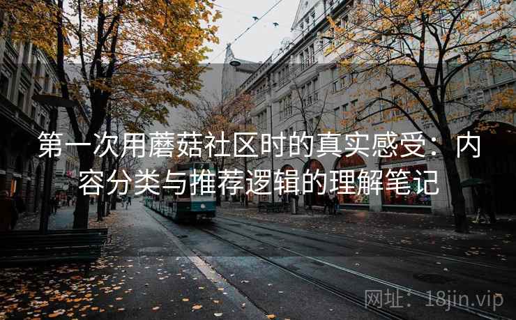 第一次用蘑菇社区时的真实感受:内容分类与推荐逻辑的理解笔记 第2张 第一次用蘑菇社区时的真实感受:内容分类与推荐逻辑的理解笔记 第2张