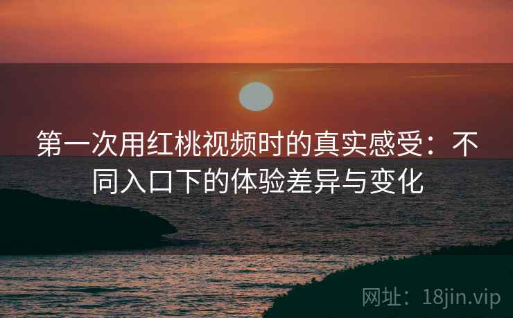 第一次用红桃视频时的真实感受:不同入口下的体验差异与变化 第一次用红桃视频时的真实感受:不同入口下的体验差异与变化