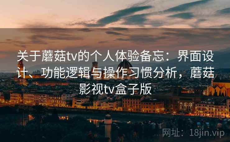 关于蘑菇tv的个人体验备忘:界面设计、功能逻辑与操作习惯分析,蘑菇影视tv盒子版 第2张 关于蘑菇tv的个人体验备忘:界面设计、功能逻辑与操作习惯分析,蘑菇影视tv盒子版 第2张