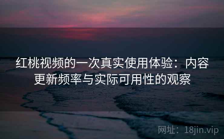 红桃视频的一次真实使用体验:内容更新频率与实际可用性的观察 第1张 红桃视频的一次真实使用体验:内容更新频率与实际可用性的观察 第1张