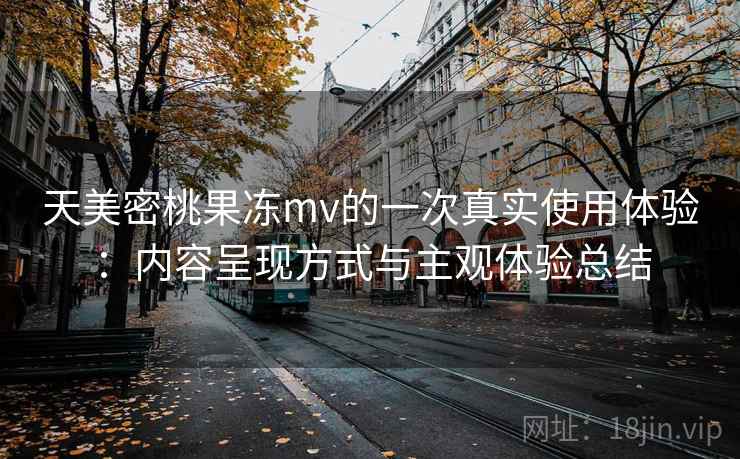天美密桃果冻mv的一次真实使用体验：内容呈现方式与主观体验总结  第1张