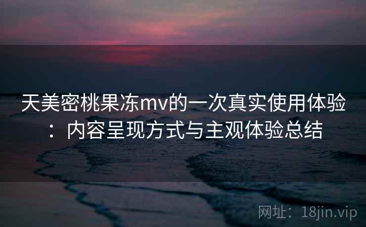 天美密桃果冻mv的一次真实使用体验：内容呈现方式与主观体验总结  第2张