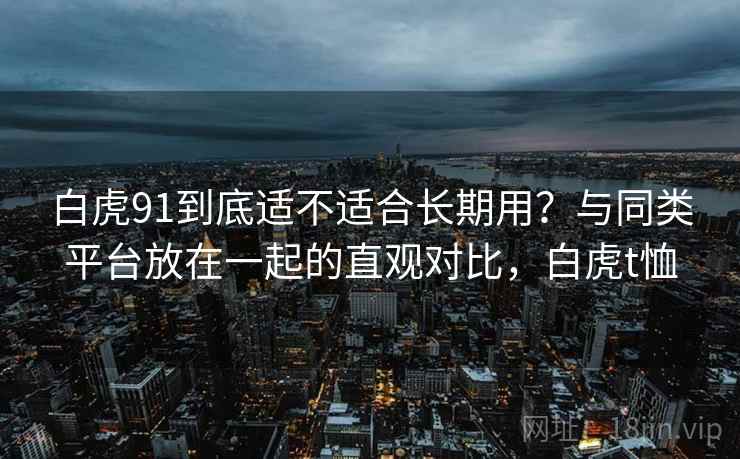 白虎91到底适不适合长期用?与同类平台放在一起的直观对比,白虎t恤 第1张 白虎91到底适不适合长期用?与同类平台放在一起的直观对比,白虎t恤 第1张