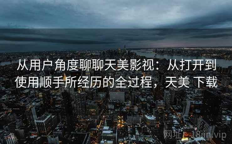 从用户角度聊聊天美影视:从打开到使用顺手所经历的全过程,天美 下载 第2张 从用户角度聊聊天美影视:从打开到使用顺手所经历的全过程,天美 下载 第2张