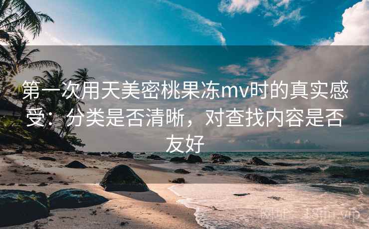 第一次用天美密桃果冻mv时的真实感受：分类是否清晰，对查找内容是否友好  第2张