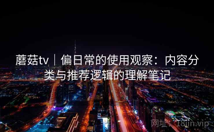 蘑菇tv|偏日常的使用观察:内容分类与推荐逻辑的理解笔记 第2张 蘑菇tv|偏日常的使用观察:内容分类与推荐逻辑的理解笔记 第2张