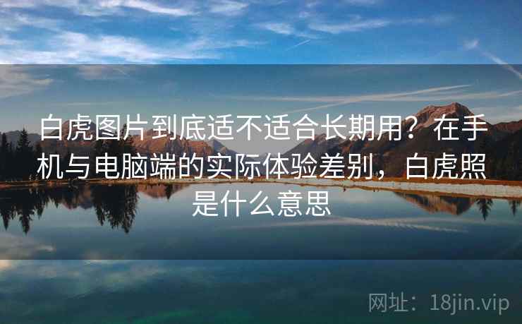 白虎图片到底适不适合长期用？在手机与电脑端的实际体验差别，白虎照是什么意思  第2张