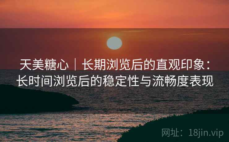 天美糖心|长期浏览后的直观印象:长时间浏览后的稳定性与流畅度表现 第1张 天美糖心|长期浏览后的直观印象:长时间浏览后的稳定性与流畅度表现 第1张