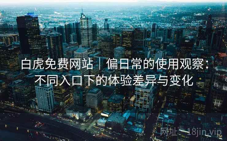 白虎免费网站｜偏日常的使用观察：不同入口下的体验差异与变化  第2张