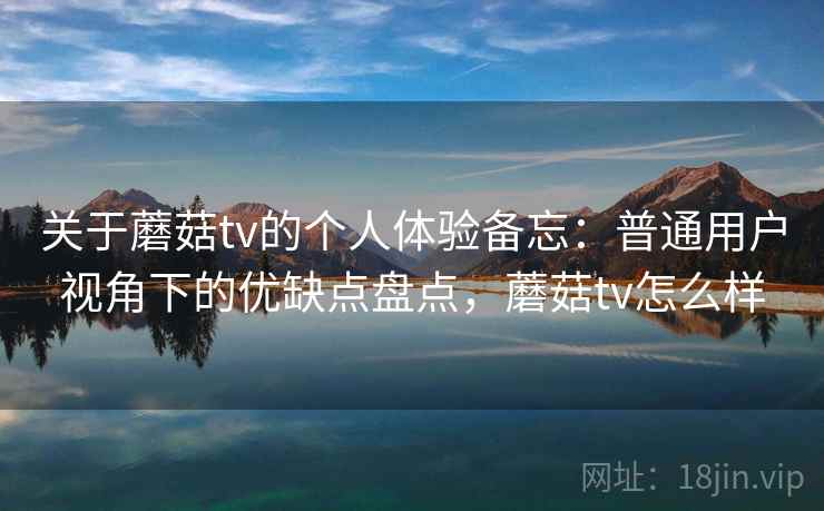 关于蘑菇tv的个人体验备忘：普通用户视角下的优缺点盘点，蘑菇tv怎么样  第1张
