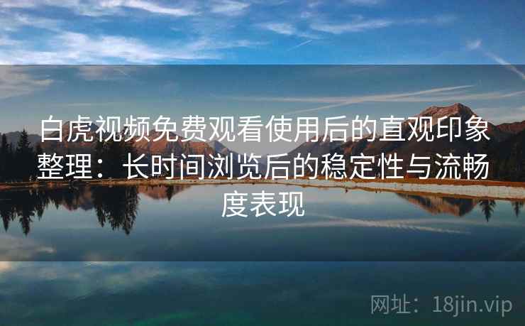 白虎视频免费观看使用后的直观印象整理：长时间浏览后的稳定性与流畅度表现  第2张