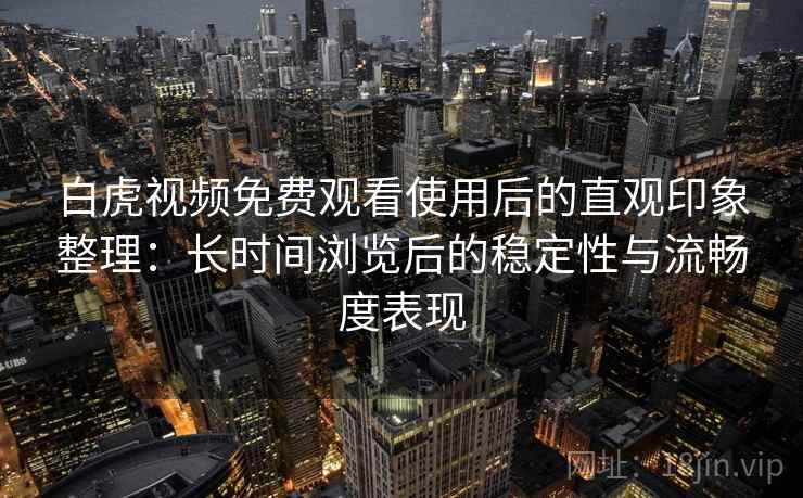 白虎视频免费观看使用后的直观印象整理：长时间浏览后的稳定性与流畅度表现  第1张