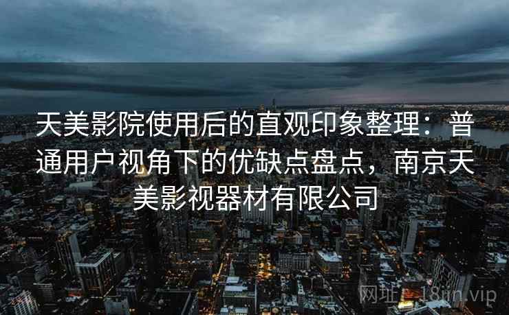 天美影院使用后的直观印象整理：普通用户视角下的优缺点盘点，南京天美影视器材有限公司  第1张