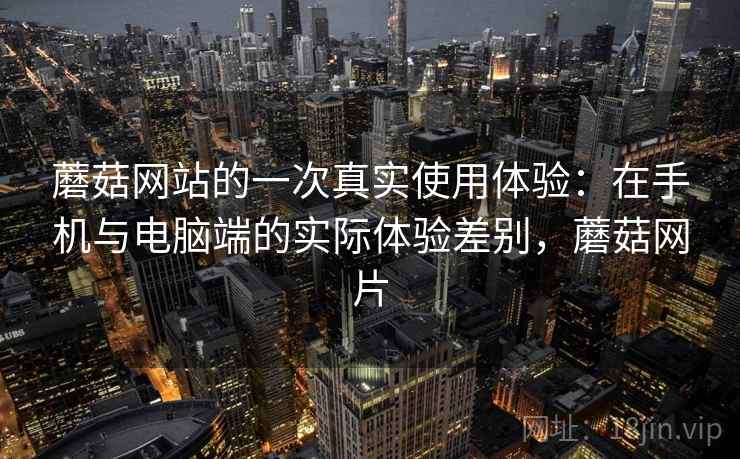 蘑菇网站的一次真实使用体验:在手机与电脑端的实际体验差别,蘑菇网片 第1张 蘑菇网站的一次真实使用体验:在手机与电脑端的实际体验差别,蘑菇网片 第1张