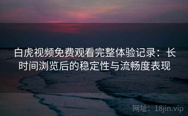 白虎视频免费观看完整体验记录：长时间浏览后的稳定性与流畅度表现  第1张