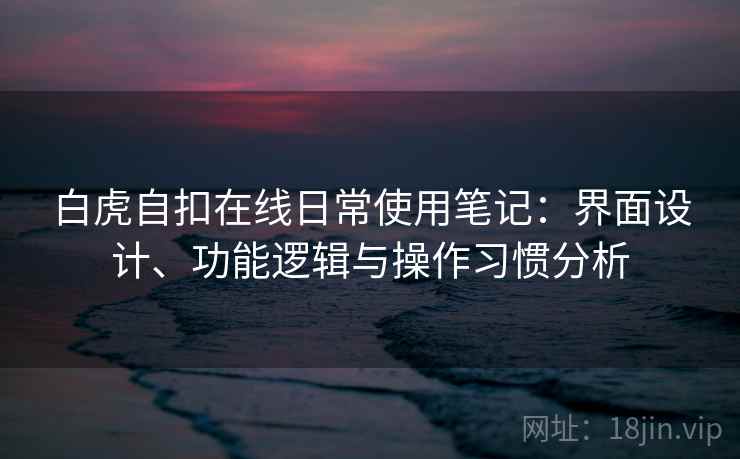 白虎自扣在线日常使用笔记：界面设计、功能逻辑与操作习惯分析  第1张