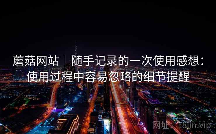 蘑菇网站｜随手记录的一次使用感想：使用过程中容易忽略的细节提醒  第2张