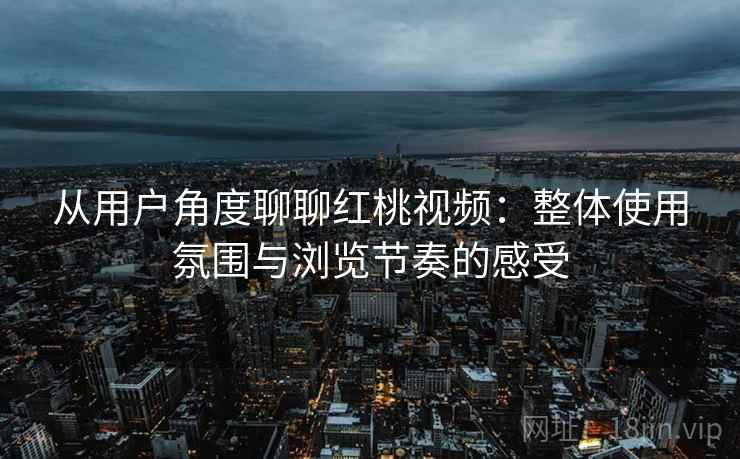 从用户角度聊聊红桃视频：整体使用氛围与浏览节奏的感受  第2张