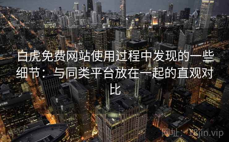 白虎免费网站使用过程中发现的一些细节:与同类平台放在一起的直观对比 第1张 白虎免费网站使用过程中发现的一些细节:与同类平台放在一起的直观对比 第1张