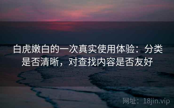 白虎嫩白的一次真实使用体验：分类是否清晰，对查找内容是否友好  第2张