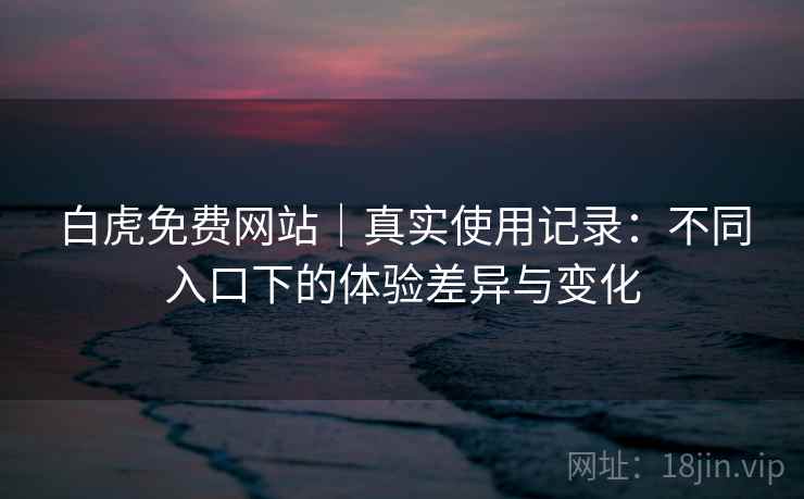白虎免费网站｜真实使用记录：不同入口下的体验差异与变化  第1张