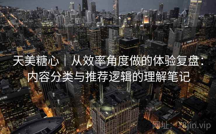 天美糖心｜从效率角度做的体验复盘：内容分类与推荐逻辑的理解笔记  第2张