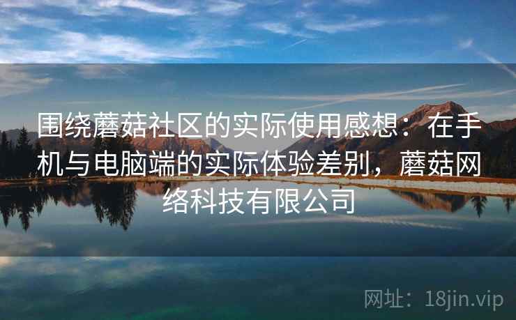 围绕蘑菇社区的实际使用感想：在手机与电脑端的实际体验差别，蘑菇网络科技有限公司  第1张
