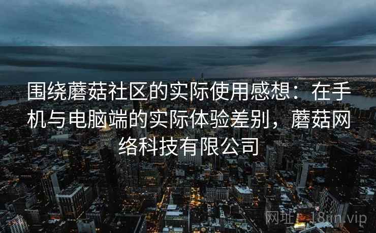 围绕蘑菇社区的实际使用感想：在手机与电脑端的实际体验差别，蘑菇网络科技有限公司  第2张