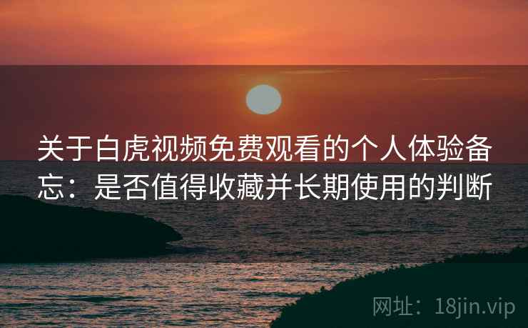 关于白虎视频免费观看的个人体验备忘：是否值得收藏并长期使用的判断  第2张