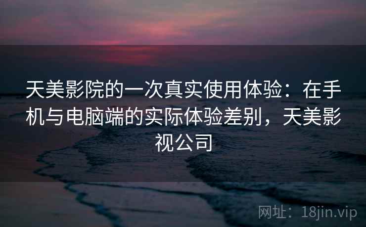 天美影院的一次真实使用体验：在手机与电脑端的实际体验差别，天美影视公司  第2张