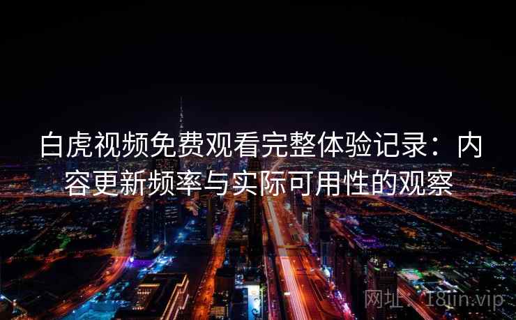 白虎视频免费观看完整体验记录：内容更新频率与实际可用性的观察  第2张
