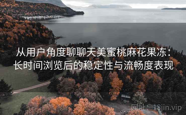 从用户角度聊聊天美蜜桃麻花果冻：长时间浏览后的稳定性与流畅度表现  第2张