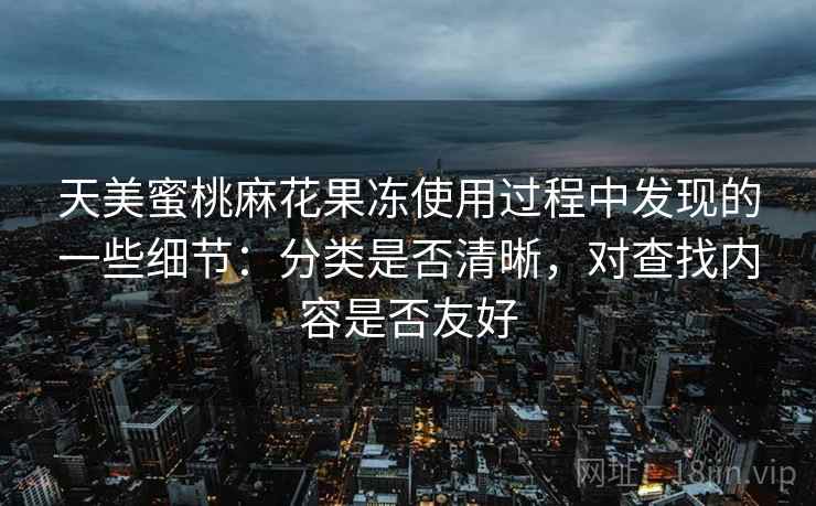 天美蜜桃麻花果冻使用过程中发现的一些细节：分类是否清晰，对查找内容是否友好  第2张