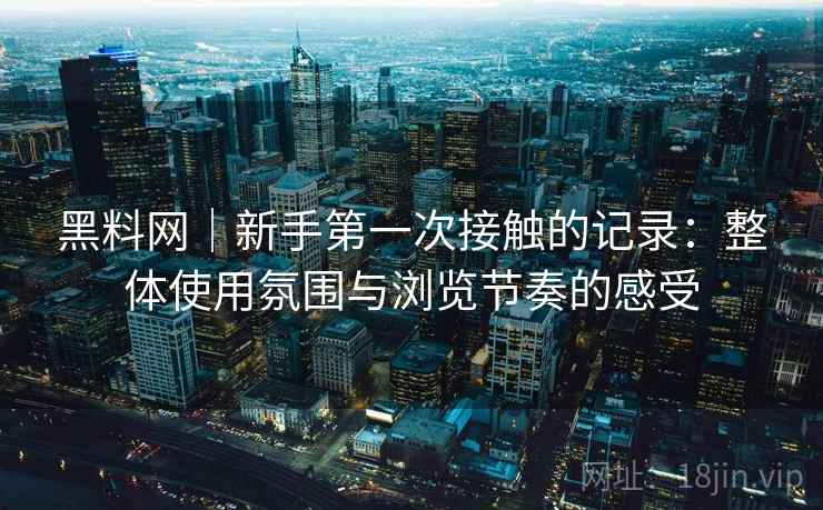 黑料网｜新手第一次接触的记录：整体使用氛围与浏览节奏的感受  第2张