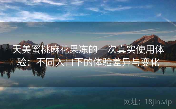 天美蜜桃麻花果冻的一次真实使用体验：不同入口下的体验差异与变化  第1张