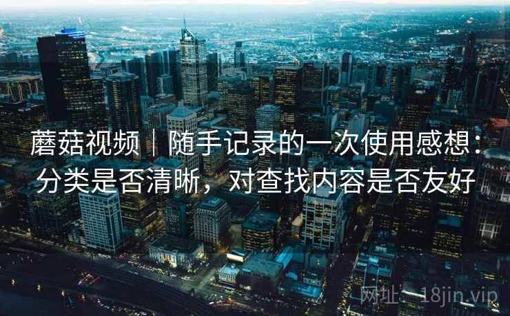 蘑菇视频｜随手记录的一次使用感想：分类是否清晰，对查找内容是否友好  第1张
