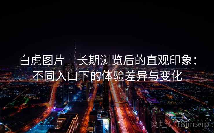 白虎图片｜长期浏览后的直观印象：不同入口下的体验差异与变化  第2张