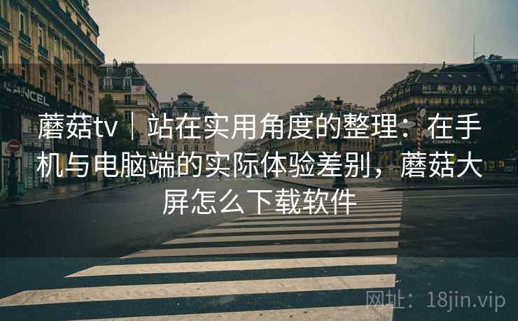 蘑菇tv｜站在实用角度的整理：在手机与电脑端的实际体验差别，蘑菇大屏怎么下载软件  第2张