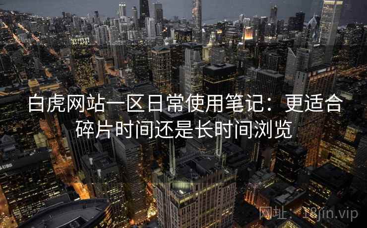白虎网站一区日常使用笔记：更适合碎片时间还是长时间浏览  第2张
