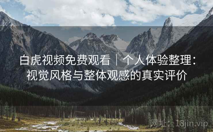 白虎视频免费观看｜个人体验整理：视觉风格与整体观感的真实评价  第1张