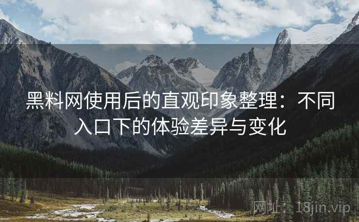黑料网使用后的直观印象整理：不同入口下的体验差异与变化  第1张