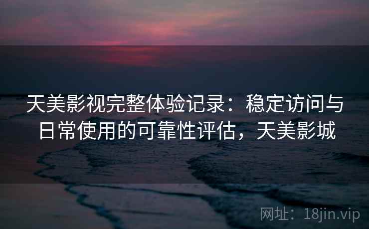 天美影视完整体验记录：稳定访问与日常使用的可靠性评估，天美影城  第2张
