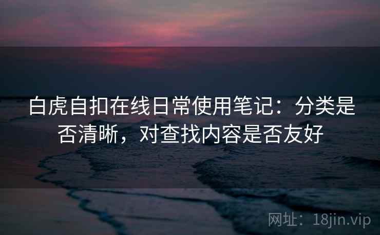 白虎自扣在线日常使用笔记：分类是否清晰，对查找内容是否友好  第2张